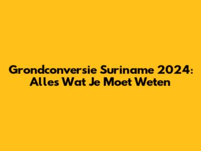 Grondconversie Suriname 2024: Alles Wat Je Moet Weten