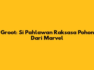 Groot: Si Pahlawan Raksasa Pohon Dari Marvel