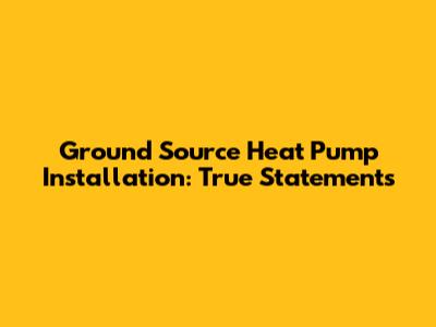 Ground Source Heat Pump Installation: True Statements