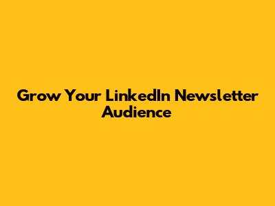 Grow Your LinkedIn Newsletter Audience