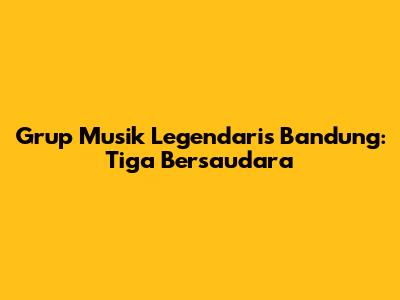 Grup Musik Legendaris Bandung: Tiga Bersaudara