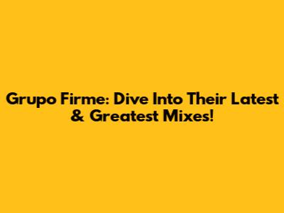 Grupo Firme: Dive Into Their Latest & Greatest Mixes!