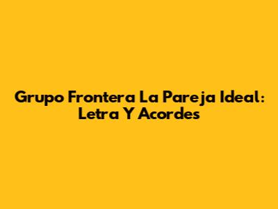 Grupo Frontera La Pareja Ideal: Letra Y Acordes