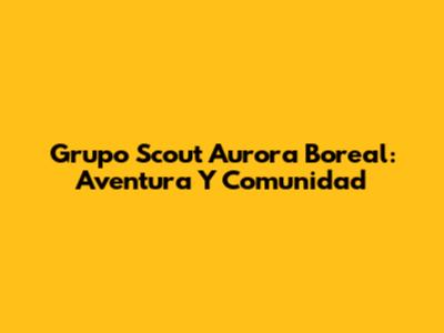 Grupo Scout Aurora Boreal: Aventura Y Comunidad