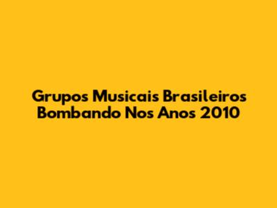 Grupos Musicais Brasileiros Bombando Nos Anos 2010