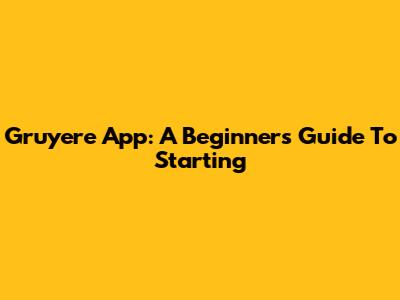 Gruyere App: A Beginner's Guide To Starting