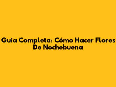 Guía Completa: Cómo Hacer Flores De Nochebuena