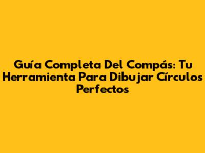 Guía Completa Del Compás: Tu Herramienta Para Dibujar Círculos Perfectos