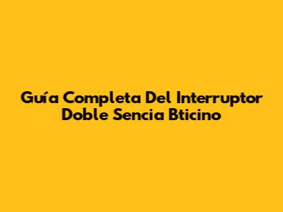 Guía Completa Del Interruptor Doble Sencia Bticino