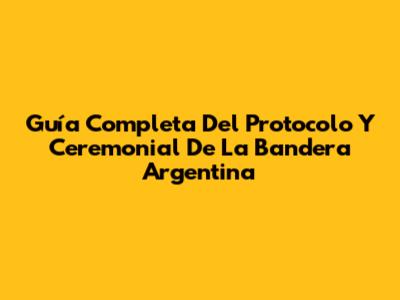 Guía Completa Del Protocolo Y Ceremonial De La Bandera Argentina