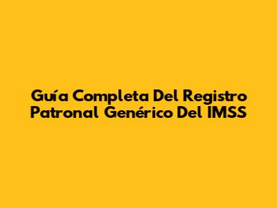 Guía Completa Del Registro Patronal Genérico Del IMSS