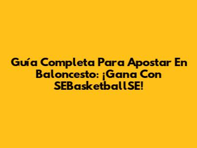 Guía Completa Para Apostar En Baloncesto: ¡Gana Con SEBasketballSE!