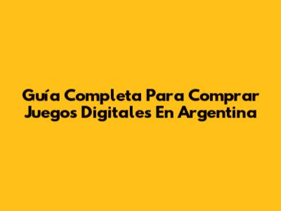 Guía Completa Para Comprar Juegos Digitales En Argentina
