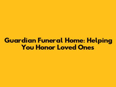 Guardian Funeral Home: Helping You Honor Loved Ones