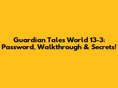 Guardian Tales World 13-3: Password, Walkthrough & Secrets!