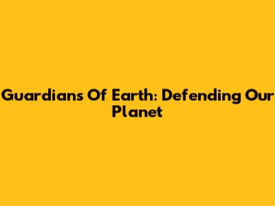 Guardians Of Earth: Defending Our Planet