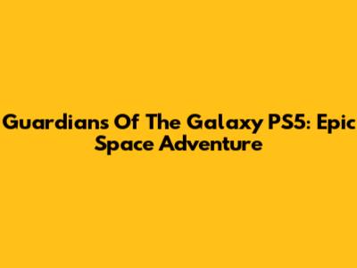 Guardians Of The Galaxy PS5: Epic Space Adventure
