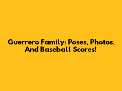 Guerrero Family: Poses, Photos, And Baseball Scores!