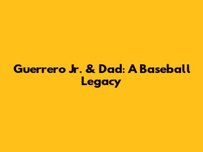 Guerrero Jr. & Dad: A Baseball Legacy