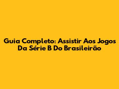 Guia Completo: Assistir Aos Jogos Da Série B Do Brasileirão
