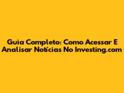 Guia Completo: Como Acessar E Analisar Notícias No Investing.com