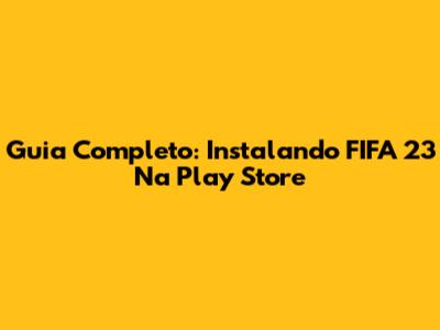 Guia Completo: Instalando FIFA 23 Na Play Store