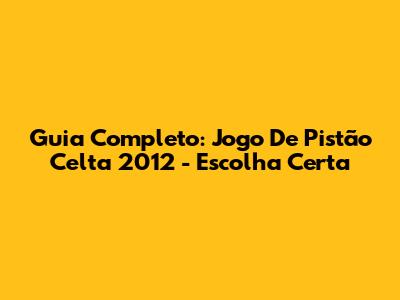 Guia Completo: Jogo De Pistão Celta 2012 - Escolha Certa