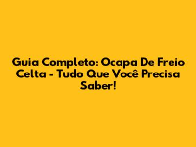 Guia Completo: Ocapa De Freio Celta - Tudo Que Você Precisa Saber!