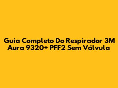 Guia Completo Do Respirador 3M Aura 9320+ PFF2 Sem Válvula