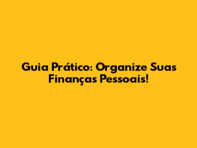 Guia Prático: Organize Suas Finanças Pessoais!