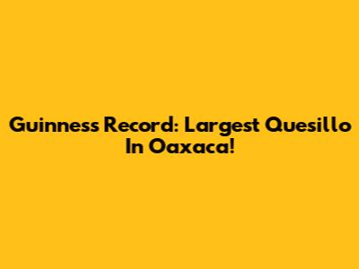 Guinness Record: Largest Quesillo In Oaxaca!