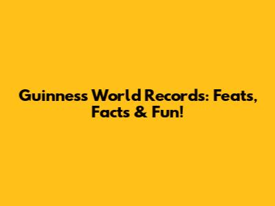 Guinness World Records: Feats, Facts & Fun!