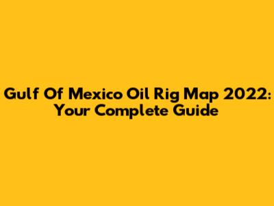 Gulf Of Mexico Oil Rig Map 2022: Your Complete Guide