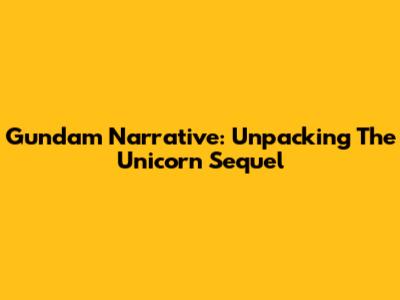 Gundam Narrative: Unpacking The Unicorn Sequel