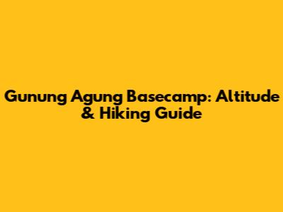 Gunung Agung Basecamp: Altitude & Hiking Guide