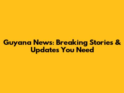 Guyana News: Breaking Stories & Updates You Need