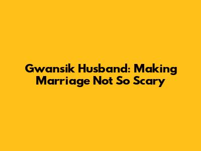 Gwansik Husband: Making Marriage Not So Scary