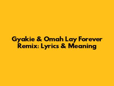 Gyakie & Omah Lay Forever Remix: Lyrics & Meaning
