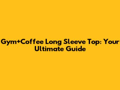 Gym+Coffee Long Sleeve Top: Your Ultimate Guide