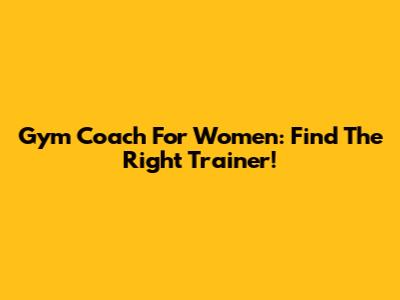 Gym Coach For Women: Find The Right Trainer!