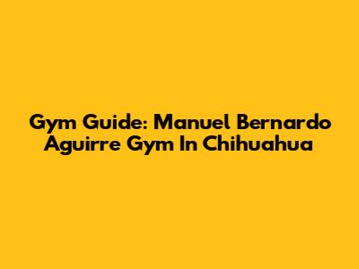 Gym Guide: Manuel Bernardo Aguirre Gym In Chihuahua