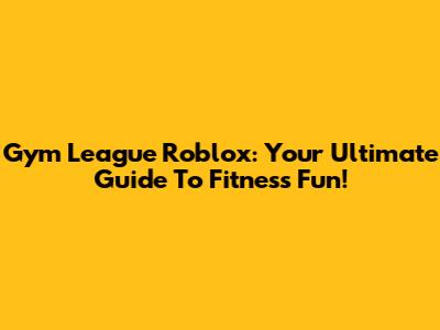 Gym League Roblox: Your Ultimate Guide To Fitness Fun!
