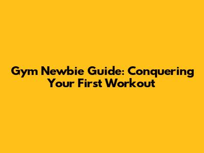 Gym Newbie Guide: Conquering Your First Workout
