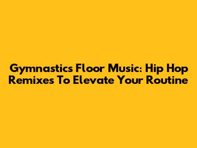 Gymnastics Floor Music: Hip Hop Remixes To Elevate Your Routine