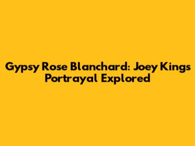 Gypsy Rose Blanchard: Joey King's Portrayal Explored