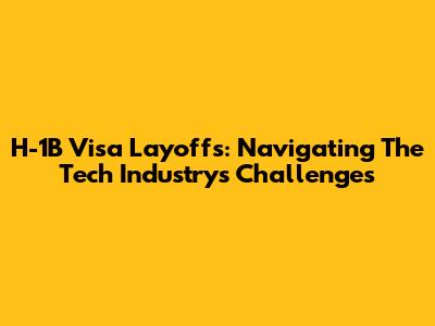 H-1B Visa Layoffs: Navigating The Tech Industry's Challenges