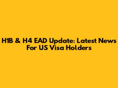 H1B & H4 EAD Update: Latest News For US Visa Holders