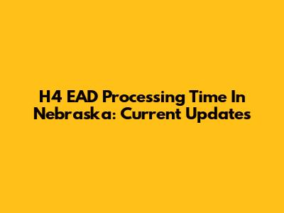 H4 EAD Processing Time In Nebraska: Current Updates