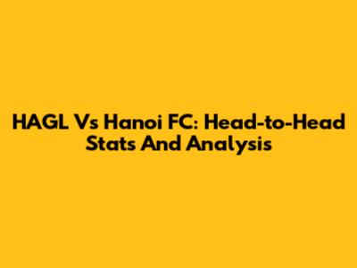 HAGL Vs Hanoi FC: Head-to-Head Stats And Analysis