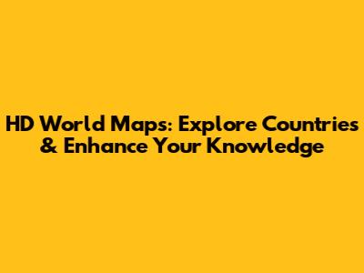 HD World Maps: Explore Countries & Enhance Your Knowledge